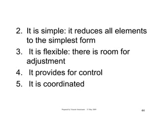 2. It is simple: it reduces all elements
   to the simplest form
3. It is flexible: there is room for
   adjustment
4. It provides for control
5. It is coordinated

             Prepared by Vincent Amoresano   21 May 2009
                                                           44
 