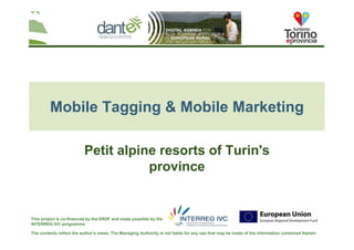 Your logo
here
The contents reflect the author's views. The Managing Authority is not liable for any use that may be made of the information contained therein
This project is co-financed by the ERDF and made possible by the
INTERREG IVC programme
Mobile Tagging & Mobile Marketing
Petit alpine resorts of Turin's
province
 