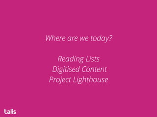 Where are we today?  
 
Reading Lists 
Digitised Content  
Project Lighthouse
 