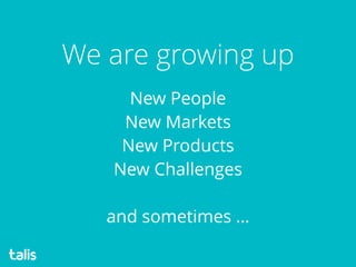 New People 
New Markets
New Products 
New Challenges 
and sometimes …
We are growing up
 