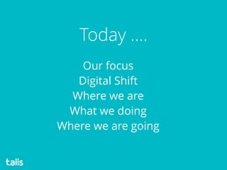Our focus 
Digital Shift 
Where we are 
What we doing 
Where we are going 
Today ….
 