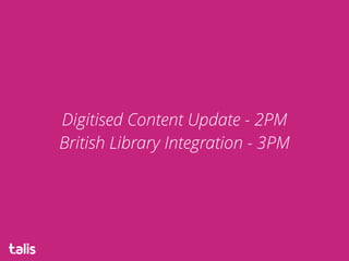 Digitised Content Update - 2PM
British Library Integration - 3PM
 
