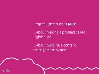 Project Lighthouse is NOT:
…about making a product called
Lighthouse
…about building a content
management system
 