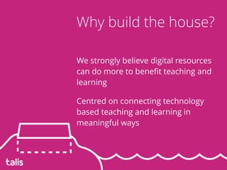 We strongly believe digital resources
can do more to beneﬁt teaching and
learning
Centred on connecting technology
based teaching and learning in
meaningful ways
Why build the house?
 