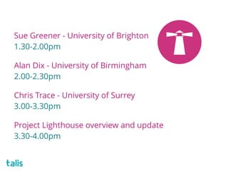 Sue Greener - University of Brighton 
1.30-2.00pm
Alan Dix - University of Birmingham 
2.00-2.30pm
Chris Trace - University of Surrey 
3.00-3.30pm
Project Lighthouse overview and update 
3.30-4.00pm
 