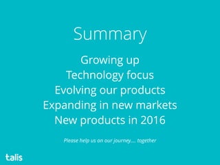 Growing up
Technology focus
Evolving our products
Expanding in new markets
New products in 2016
Summary
 
Please help us on our journey…. together
 