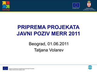 PRIPREMA PROJEKATA JAVNI POZIV MERR 2011 Beograd, 01.06.2011 Tatjana Volarev 
