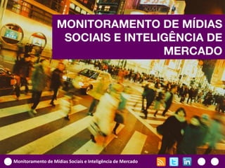 MONITORAMENTO DE MÍDIAS
                    SOCIAIS E INTELIGÊNCIA DE
                                    MERCADO




Monitoramento de Mídias Sociais e Inteligência de Mercado
 