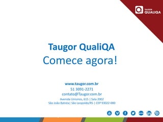 www.taugor .com.br
www.taugor.com.br
51 3091-2271
contato@Taugor.com.br
Avenida Unisinos, 615 | Sala 2002
São João Batista| São Leopoldo/RS | CEP 93022-000
Taugor QualiQA
Comece agora!
 