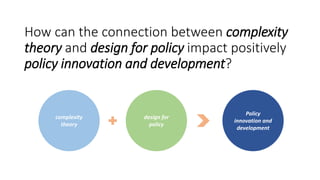 How can the connection between complexity
theory and design for policy impact positively
policy innovation and development?
complexity
theory
design for
policy
Policy
innovation and
development
 
