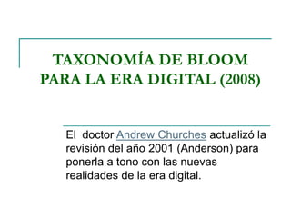 TAXONOMÍA DE BLOOM
PARA LA ERA DIGITAL (2008)
El doctor Andrew Churches actualizó la
revisión del año 2001 (Anderson) para
ponerla a tono con las nuevas
realidades de la era digital.
 