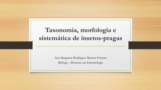 Taxonomia, morfologia e
sistemática de insetos-pragas
Ana Margarete Rodrigues Martins Ferreira
Bióloga – Doutora em Entomologia
 