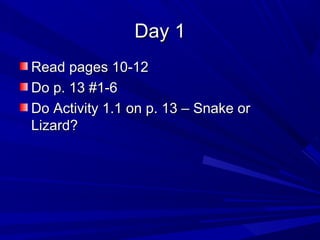 Day 1
Read pages 10-12
Do p. 13 #1-6
Do Activity 1.1 on p. 13 – Snake or
Lizard?

 