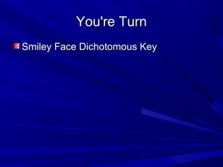 You're Turn
Smiley Face Dichotomous Key

 