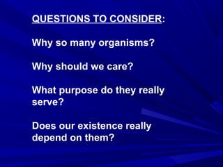 QUESTIONS TO CONSIDER:
Why so many organisms?
Why should we care?
What purpose do they really
serve?
Does our existence really
depend on them?

 
