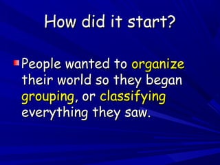 How did it start?
People wanted to organize
their world so they began
grouping, or classifying
everything they saw.

 