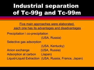 Industrial separation
    of Tc-99g and Tc-99m
       Five main approaches were elaborated,
    each one has its advantage...