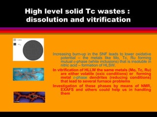 High level solid Tc wastes :
dissolution and vitrification



       Increasing burn-up in the SNF leads to lower oxidativ...