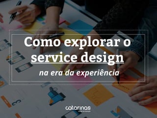 na era da experiência
Como explorar o
service design
 