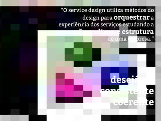 “O service design utiliza métodos do
design para orquestrar a
experiência dos serviços estudando a
operação, cultura e estrutura
de uma empresa.”
desejável
consistente
coerente
 