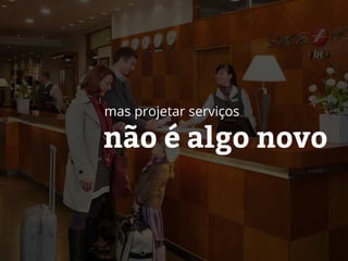 não é algo novo
mas projetar serviços
 