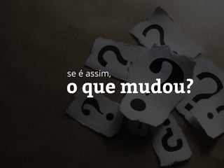 o que mudou?
se é assim,
 