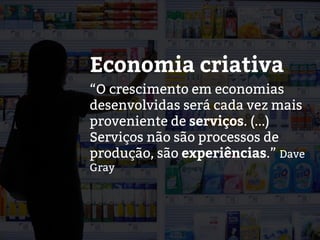 “O crescimento em economias
desenvolvidas será cada vez mais
proveniente de serviços. (...)
Serviços não são processos de
produção, são experiências.” Dave
Gray
Economia criativa
 