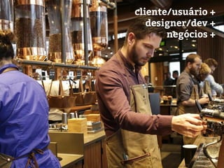 cliente/usuário +
designer/dev +
negócios +
 