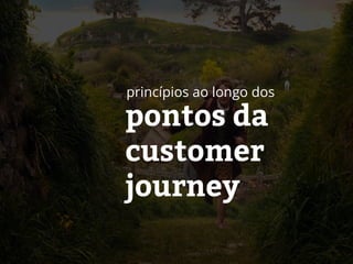 pontos da
customer
journey
princípios ao longo dos
 