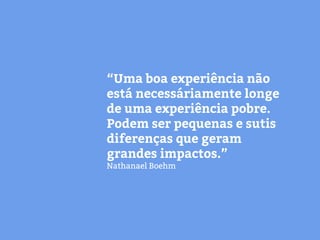 “Uma boa experiência não
está necessáriamente longe
de uma experiência pobre.
Podem ser pequenas e sutis
diferenças que geram
grandes impactos.”
Nathanael Boehm
 