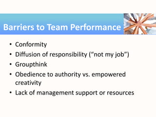 • Conformity
• Diffusion of responsibility (“not my job”)
• Groupthink
• Obedience to authority vs. empowered
creativity
• Lack of management support or resources
Barriers to Team Performance
 