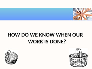 HOW DO WE KNOW WHEN OUR
WORK IS DONE?
 