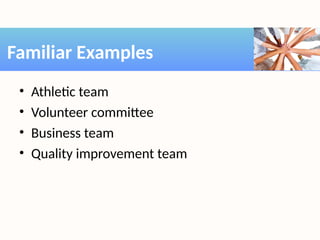 • Athletic team
• Volunteer committee
• Business team
• Quality improvement team
Familiar Examples
 
