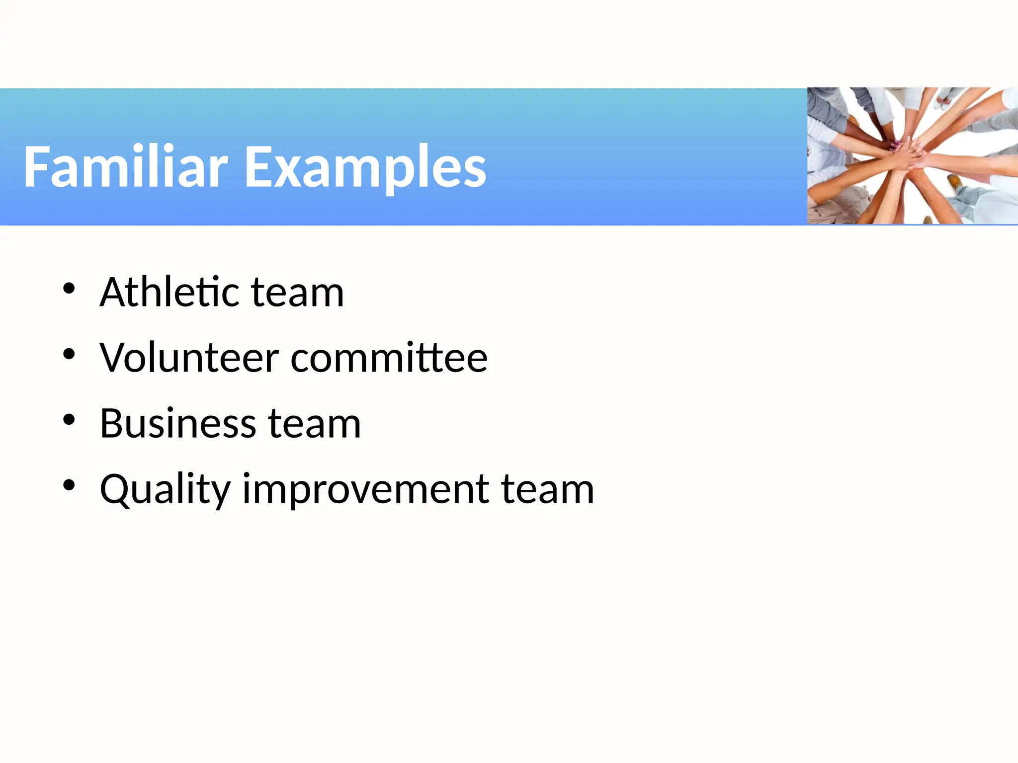 • Athletic team
• Volunteer committee
• Business team
• Quality improvement team
Familiar Examples
 