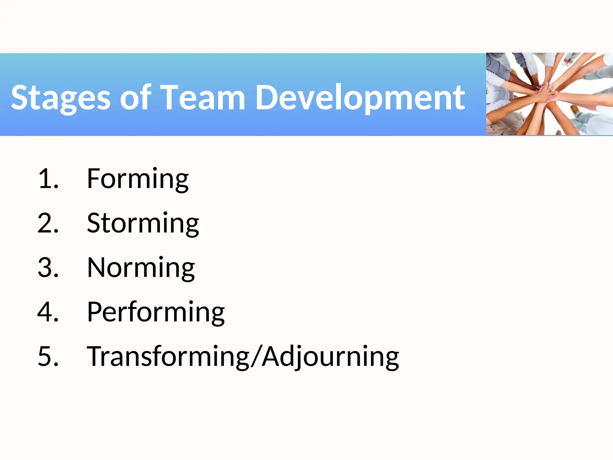 1. Forming
2. Storming
3. Norming
4. Performing
5. Transforming/Adjourning
Stages of Team Development
 