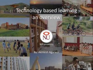 Technology based learning
      an overview



           NIIT University


       By: Akhlesh Agarwal



                             1
 
