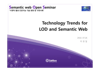Semantic web Open Seminar
“시맨틱 웹과 인공지능 기술 동향 및 구현사례”
Technology Trends for
LOD and Semantic Web
2010. 07.26
이 경 일
 