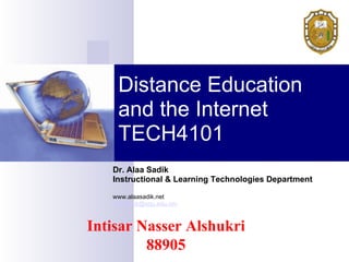 Distance Education and the Internet TECH4101 Dr. Alaa Sadik Instructional & Learning Technologies Department www.alaasadik.net [email_address] Intisar Nasser Alshukri 88905 