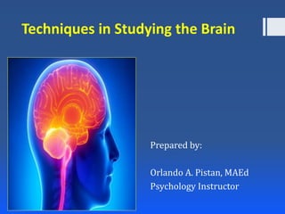 Techniques in Studying the Brain
Prepared by:
Orlando A. Pistan, MAEd
Psychology Instructor
 