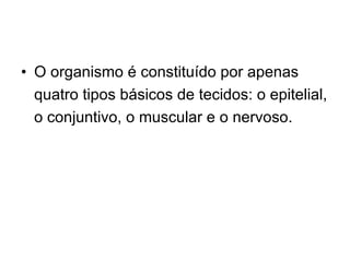 O organismo é constituído por apenas quatro tipos básicos de tecidos: o epitelial, o conjuntivo, o muscular e o nervoso. 
