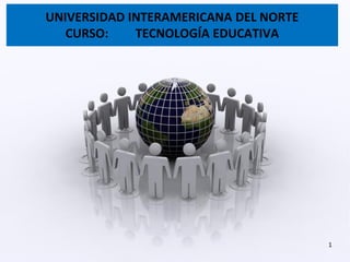 UNIVERSIDAD INTERAMERICANA DEL NORTE
   CURSO:    TECNOLOGÍA EDUCATIVA




                                       1
 