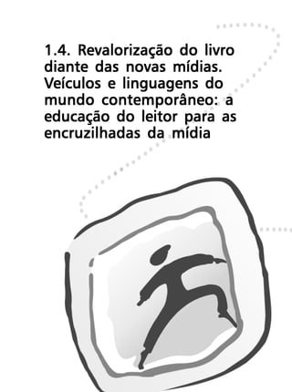 1.4. Revalorização do livro
diante das novas mídias.
Veículos e linguagens do
mundo contemporâneo: a
educação do leitor para as
encruzilhadas da mídia
 