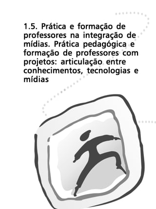 1.5. Prática e formação de
professores na integração de
mídias. Prática pedagógica e
formação de professores com
projetos: articulação entre
conhecimentos, tecnologias e
mídias
 