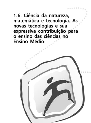 1.6. Ciência da natureza,
matemática e tecnologia. As
novas tecnologias e sua
expressiva contribuição para
o ensino das ciências no
Ensino Médio
 