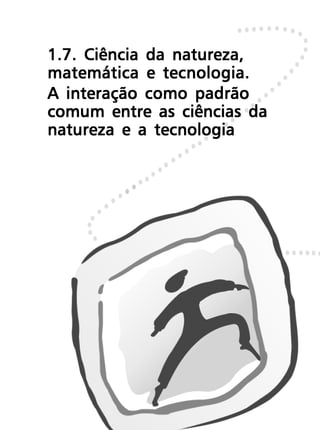1.7. Ciência da natureza,
matemática e tecnologia.
A interação como padrão
comum entre as ciências da
natureza e a tecnologia
 