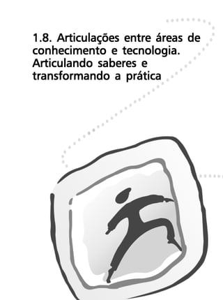 1.8. Articulações entre áreas de
conhecimento e tecnologia.
Articulando saberes e
transformando a prática
 