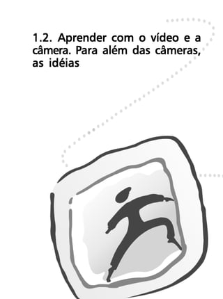 1.2. Aprender com o vídeo e a
câmera. Para além das câmeras,
as idéias
 
