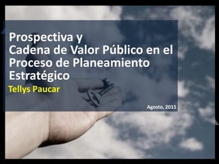 Tellys Paucar
Agosto, 2015
Prospectiva y
Cadena de Valor Público en el
Proceso de Planeamiento
Estratégico
 