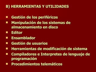 B) HERRAMIENTAS Y UTILIDADES Gestión de los periféricos Manipulación de los sistemas de almacenamiento en disco Editor Ensamblador  Gestión de usuarios  Herramientas de modificación de sistema Compiladores e Interpretes de lenguaje de programación Procedimientos telemáticos 