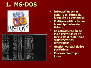 MS-DOS Interacción con el  usuario en forma de lenguaje de comandos  Múltiples utilidades en la manipulación de fichero La estructuración de los directorios es en forma de directorios o subdirectorios jerárquicos Gestión versátil de los periféricos Procesamiento por lotes 